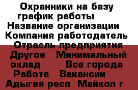 Охранники на базу график работы 1/3 › Название организации ­ Компания-работодатель › Отрасль предприятия ­ Другое › Минимальный оклад ­ 1 - Все города Работа » Вакансии   . Адыгея респ.,Майкоп г.